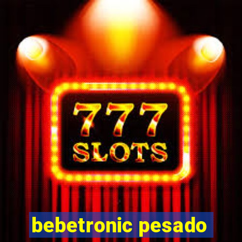 bebetronic pesado